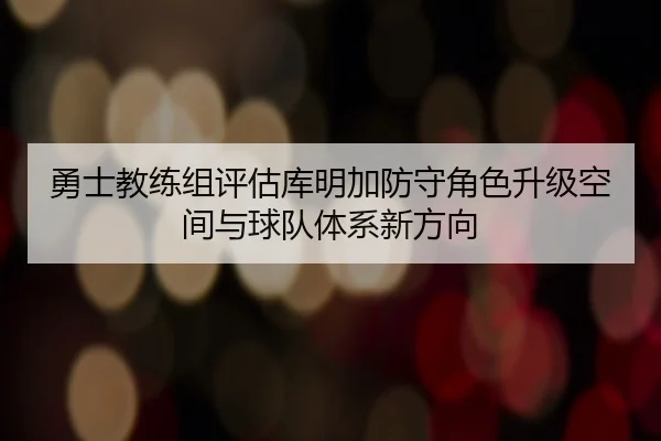 勇士教练组评估库明加防守角色升级空间与球队体系新方向