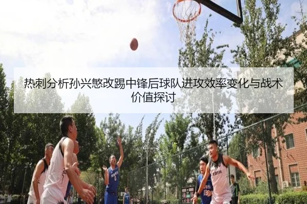 热刺分析孙兴慜改踢中锋后球队进攻效率变化与战术价值探讨