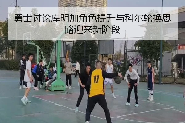 勇士讨论库明加角色提升与科尔轮换思路迎来新阶段