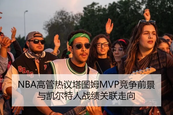 NBA高管热议塔图姆MVP竞争前景与凯尔特人战绩关联走向