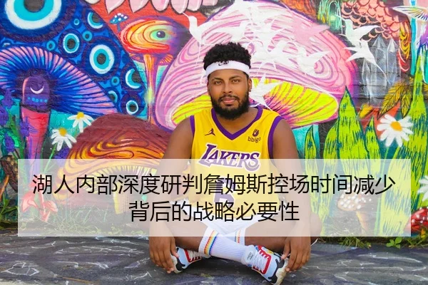 湖人内部深度研判詹姆斯控场时间减少背后的战略必要性