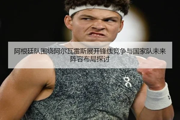 阿根廷队围绕阿尔瓦雷斯展开锋线竞争与国家队未来阵容布局探讨