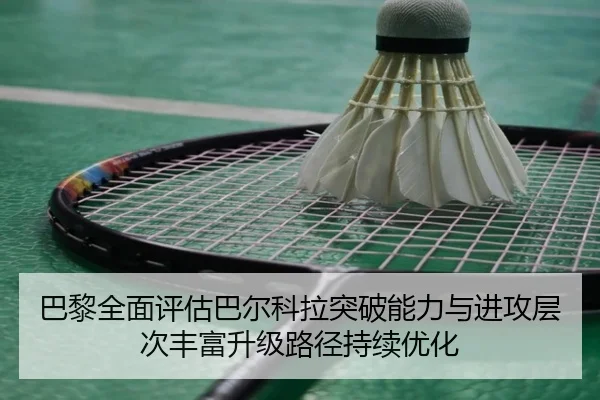 巴黎全面评估巴尔科拉突破能力与进攻层次丰富升级路径持续优化
