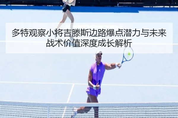 多特观察小将吉滕斯边路爆点潜力与未来战术价值深度成长解析