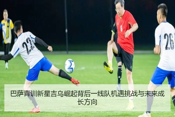 巴萨青训新星吉乌崛起背后一线队机遇挑战与未来成长方向