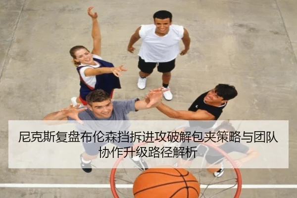 尼克斯复盘布伦森挡拆进攻破解包夹策略与团队协作升级路径解析