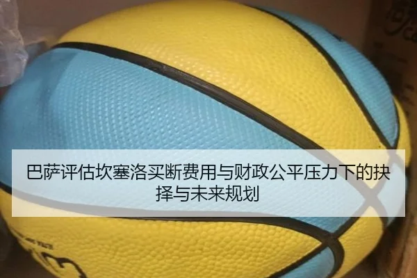 巴萨评估坎塞洛买断费用与财政公平压力下的抉择与未来规划