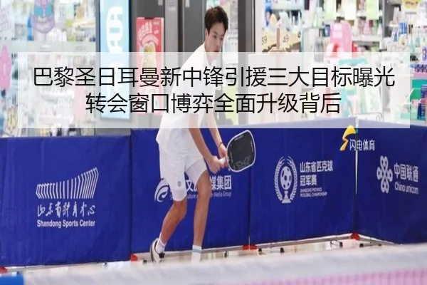 巴黎圣日耳曼新中锋引援三大目标曝光转会窗口博弈全面升级背后