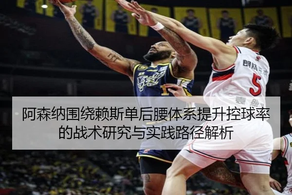 阿森纳围绕赖斯单后腰体系提升控球率的战术研究与实践路径解析