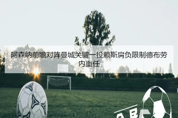 阿森纳前瞻对阵曼城关键一役赖斯肩负限制德布劳内重任