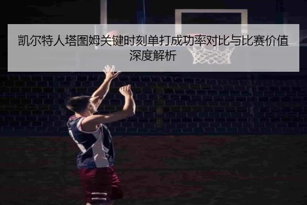 凯尔特人塔图姆关键时刻单打成功率对比与比赛价值深度解析