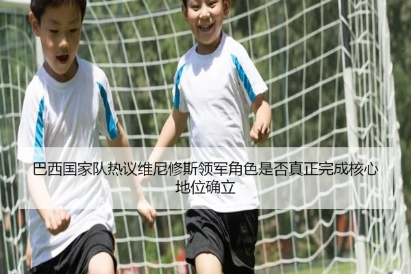 巴西国家队热议维尼修斯领军角色是否真正完成核心地位确立