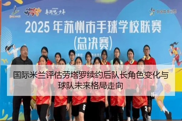 国际米兰评估劳塔罗续约后队长角色变化与球队未来格局走向