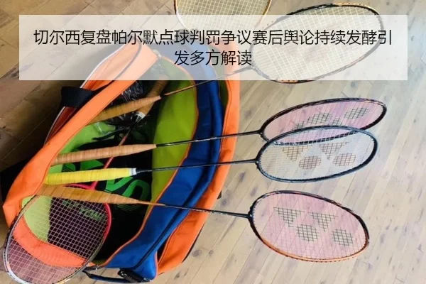 切尔西复盘帕尔默点球判罚争议赛后舆论持续发酵引发多方解读