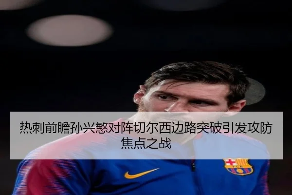 热刺前瞻孙兴慜对阵切尔西边路突破引发攻防焦点之战