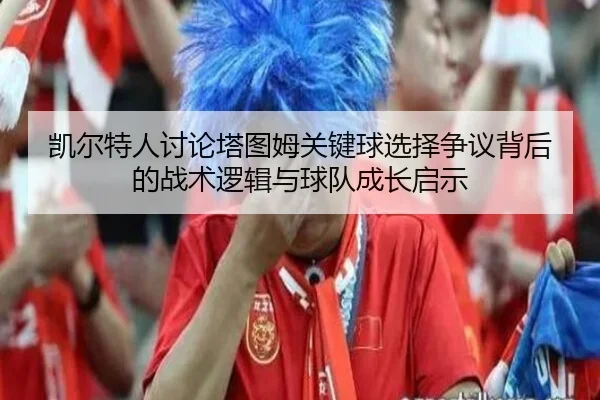 凯尔特人讨论塔图姆关键球选择争议背后的战术逻辑与球队成长启示
