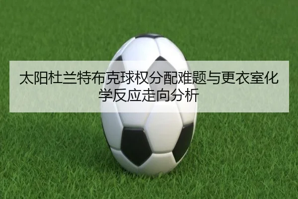 太阳杜兰特布克球权分配难题与更衣室化学反应走向分析