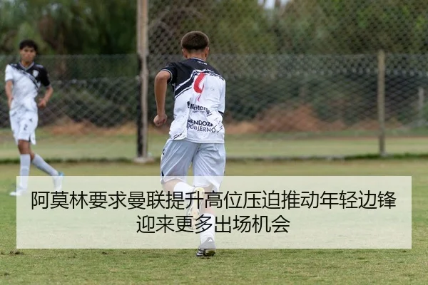阿莫林要求曼联提升高位压迫推动年轻边锋迎来更多出场机会