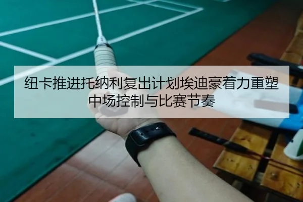 纽卡推进托纳利复出计划埃迪豪着力重塑中场控制与比赛节奏