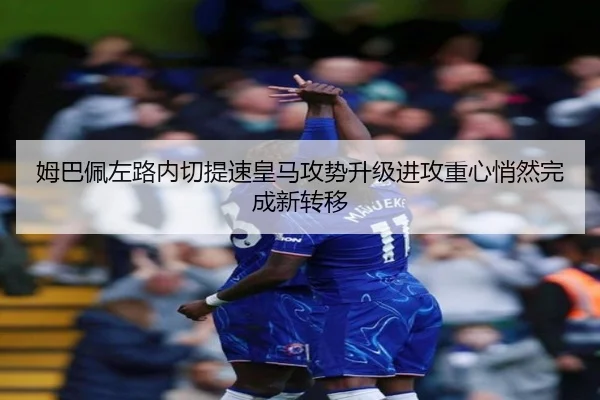 姆巴佩左路内切提速皇马攻势升级进攻重心悄然完成新转移