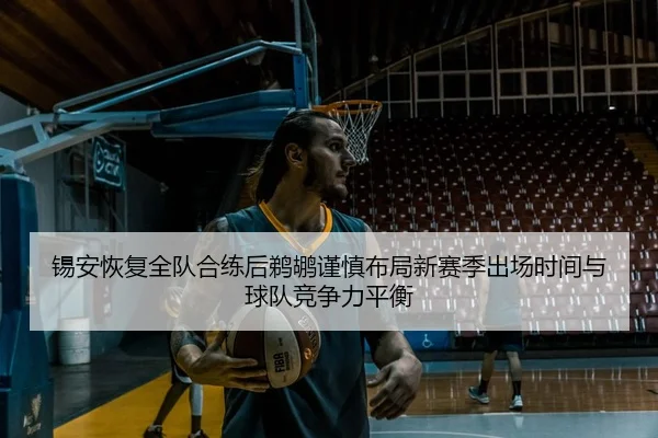 锡安恢复全队合练后鹈鹕谨慎布局新赛季出场时间与球队竞争力平衡