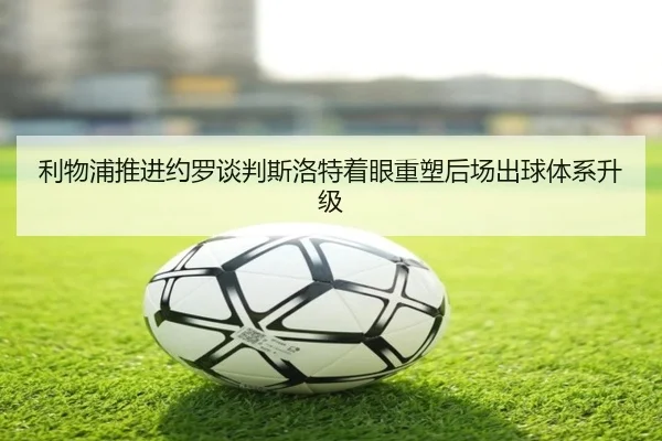 利物浦推进约罗谈判斯洛特着眼重塑后场出球体系升级