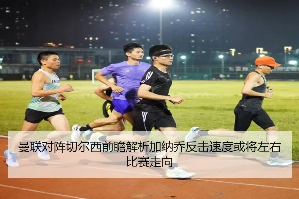 曼联对阵切尔西前瞻解析加纳乔反击速度或将左右比赛走向